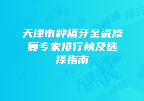 天津市种植牙全瓷修复专家排行榜及选择指南