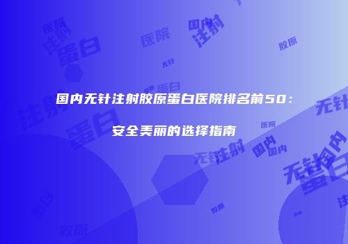 国内无针注射胶原蛋白医院排名前50：安全美丽的选择指南