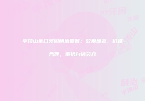 平顶山全口牙周刮治套餐：效果显著，价格合理，重拾自信笑容
