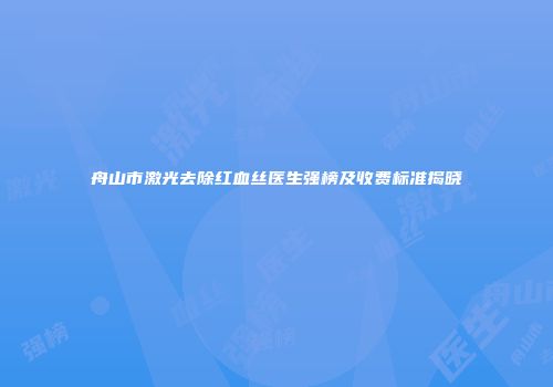 舟山市激光去除红血丝医生强榜及收费标准揭晓
