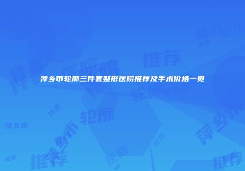 萍乡市轮廓三件套整形医院推荐及手术价格一览