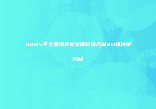 2025年全国植发补发医院排名前20强榜单揭晓