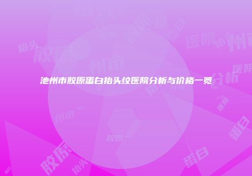 池州市胶原蛋白抬头纹医院分析与价格一览