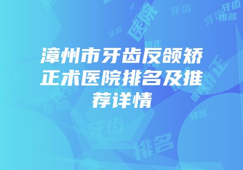 漳州市牙齿反颌矫正术医院排名及推荐详情