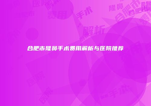 合肥市隆鼻手术费用解析与医院推荐