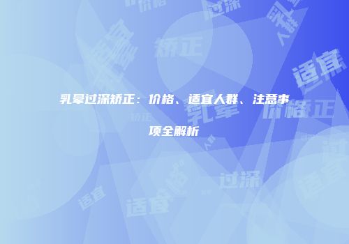 乳晕过深矫正：价格、适宜人群、注意事项全解析