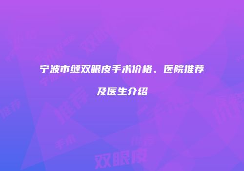 宁波市缝双眼皮手术价格、医院推荐及医生介绍