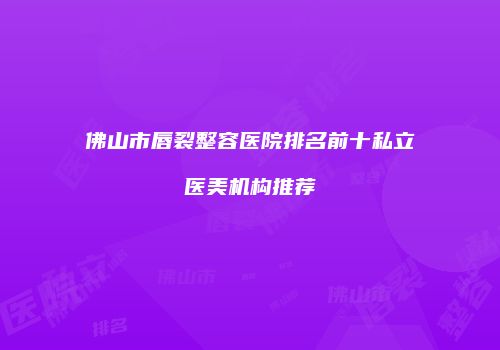 佛山市唇裂整容医院排名前十私立医美机构推荐