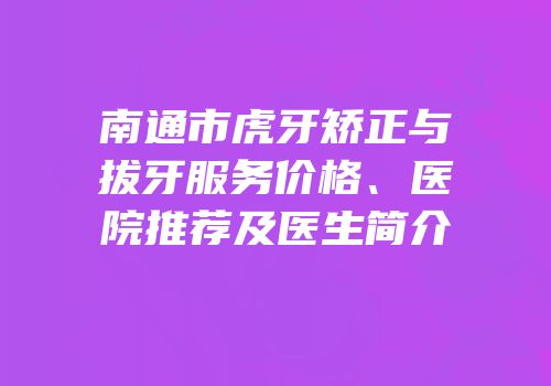 南通市虎牙矫正与拔牙服务价格、医院推荐及医生简介