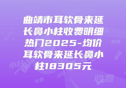 曲靖市耳软骨来延长鼻小柱收费明细热门2025-均价耳软骨来延长鼻小柱18305元