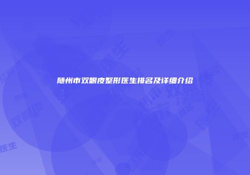 随州市双眼皮整形医生排名及详细介绍