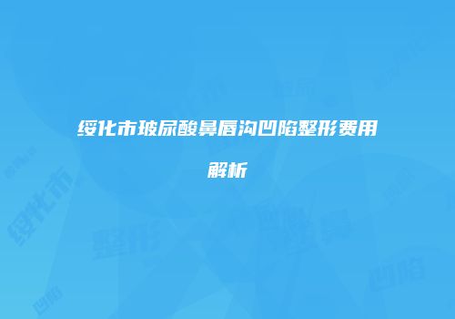绥化市玻尿酸鼻唇沟凹陷整形费用解析