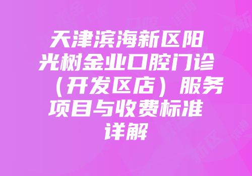 天津滨海新区阳光树金业口腔门诊（开发区店）服务项目与收费标准详解