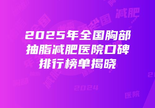 2025年全国胸部抽脂减肥医院口碑排行榜单揭晓
