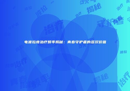 电波拉皮治疗频率揭秘：青春守护者的多次价值