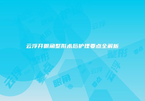 云浮开眼角整形术后护理要点全解析