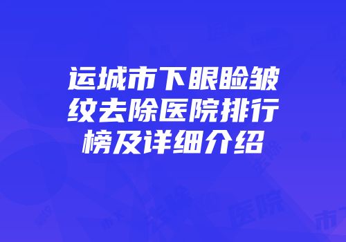 运城市下眼睑皱纹去除医院排行榜及详细介绍