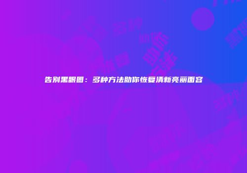 告别黑眼圈：多种方法助你恢复清新亮丽面容