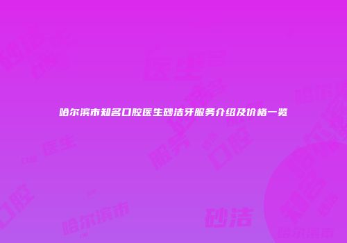 哈尔滨市知名口腔医生砂洁牙服务介绍及价格一览