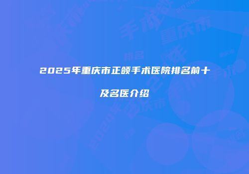 2025年重庆市正颌手术医院排名前十及名医介绍