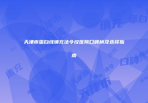 天津市蛋白线填充法令纹医院口碑榜及选择指南