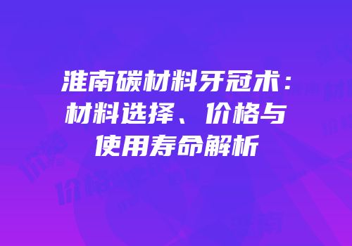 淮南碳材料牙冠术：材料选择、价格与使用寿命解析