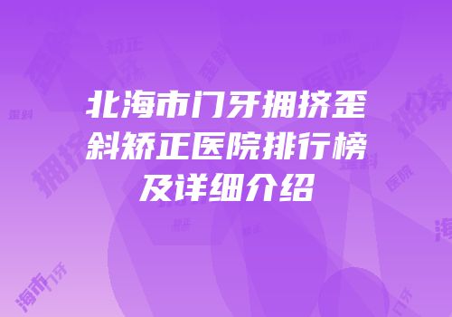 北海市门牙拥挤歪斜矫正医院排行榜及详细介绍