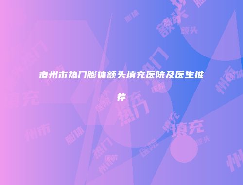 宿州市热门膨体额头填充医院及医生推荐