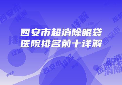 西安市超消除眼袋医院排名前十详解
