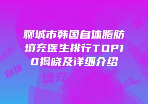 聊城市韩国自体脂肪填充医生排行TOP10揭晓及详细介绍