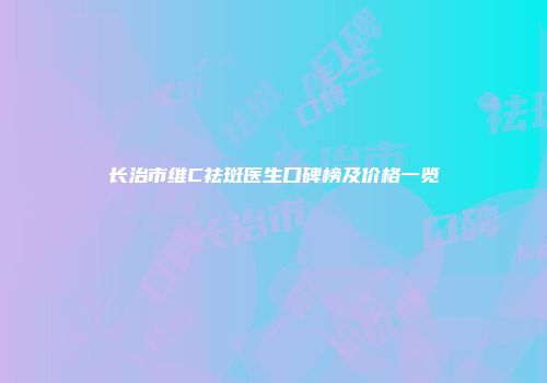 长治市维C祛斑医生口碑榜及价格一览
