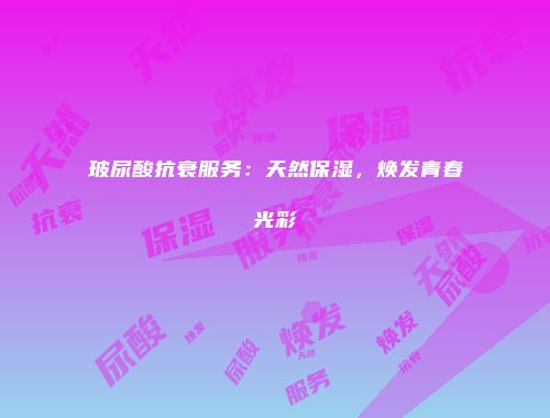玻尿酸抗衰服务：天然保湿，焕发青春光彩