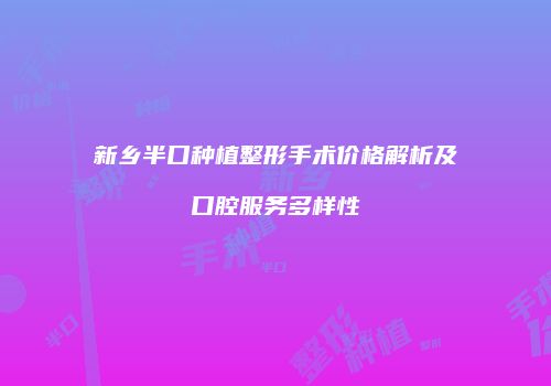 新乡半口种植整形手术价格解析及口腔服务多样性
