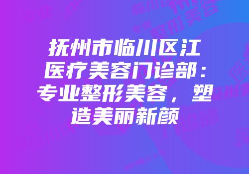 抚州市临川区江医疗美容门诊部：专业整形美容，塑造美丽新颜