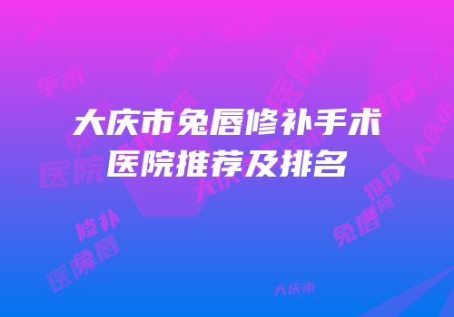 大庆市兔唇修补手术医院推荐及排名