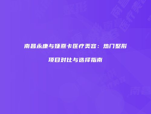 南昌永康与婕熹卡医疗美容：热门整形项目对比与选择指南