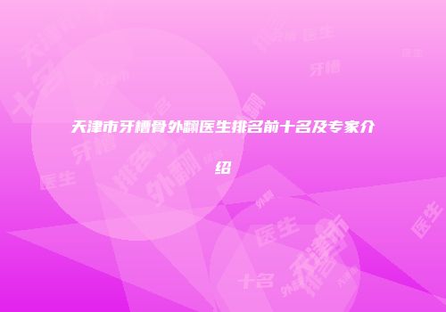 天津市牙槽骨外翻医生排名前十名及专家介绍