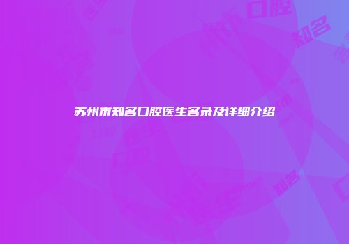 苏州市知名口腔医生名录及详细介绍