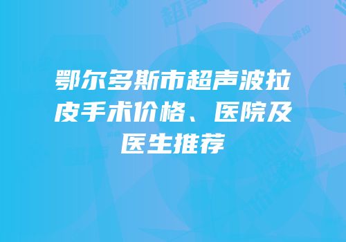 鄂尔多斯市超声波拉皮手术价格、医院及医生推荐