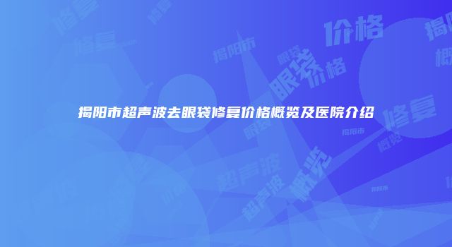 揭阳市超声波去眼袋修复价格概览及医院介绍