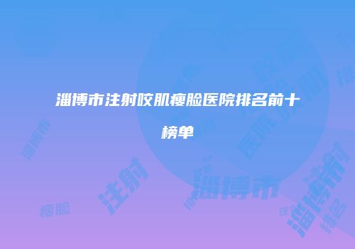 淄博市注射咬肌瘦脸医院排名前十榜单