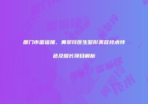 厦门市雷福娣、黄翠玲医生整形美容技术特色及擅长项目解析
