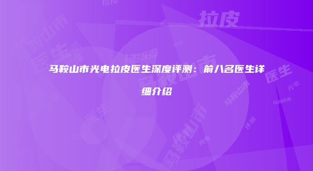 马鞍山市光电拉皮医生深度评测：前八名医生详细介绍
