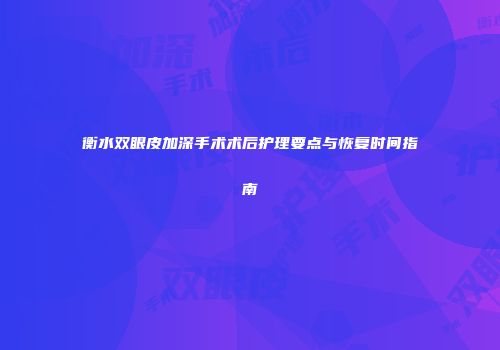 衡水双眼皮加深手术术后护理要点与恢复时间指南