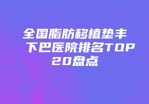 全国脂肪移植垫丰下巴医院排名TOP20盘点