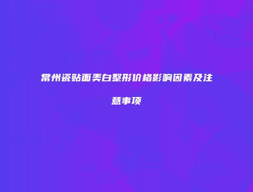 常州瓷贴面美白整形价格影响因素及注意事项