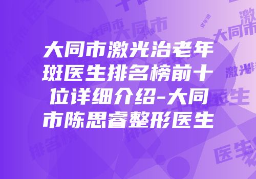 大同市激光治老年斑医生排名榜前十位详细介绍-大同市陈思睿整形医生