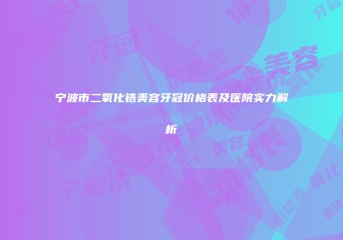 宁波市二氧化锆美容牙冠价格表及医院实力解析