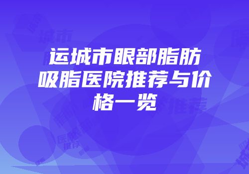 运城市眼部脂肪吸脂医院推荐与价格一览