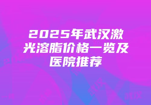 2025年武汉激光溶脂价格一览及医院推荐